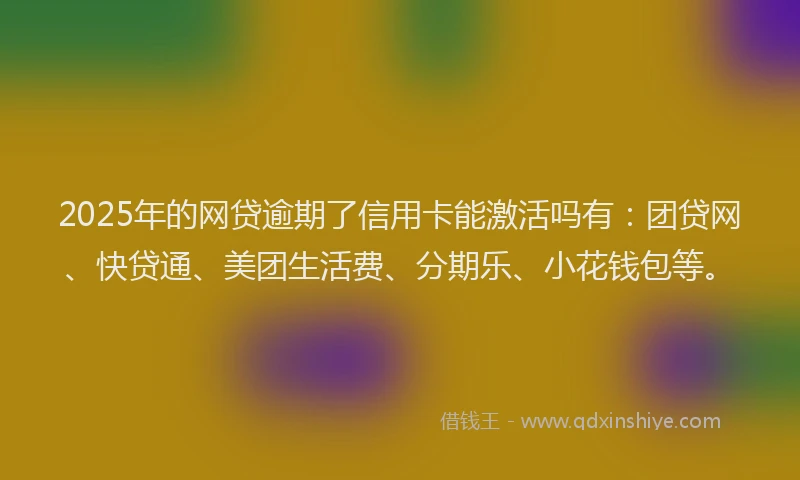 2025年的网贷逾期了信用卡能激活吗有：团贷网、快贷通、美团生活费、分期乐、小花钱包等。