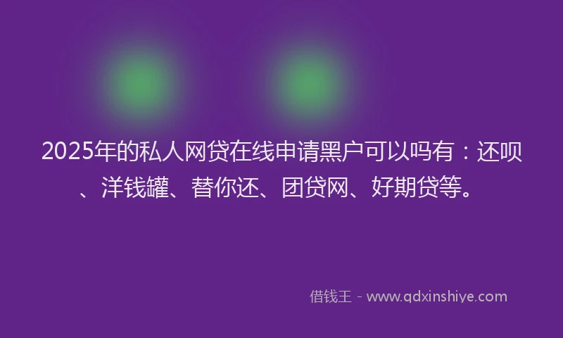 2025年的私人网贷在线申请黑户可以吗有：还呗、洋钱罐、替你还、团贷网、好期贷等。
