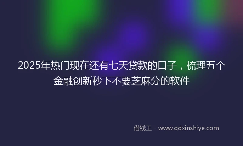 2025年热门现在还有七天贷款的口子，梳理五个金融创新秒下不要芝麻分的软件