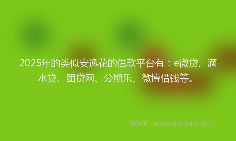 2025年的类似安逸花的借款平台有：e微贷、滴水贷、团贷网、分期乐、微博借钱等。
