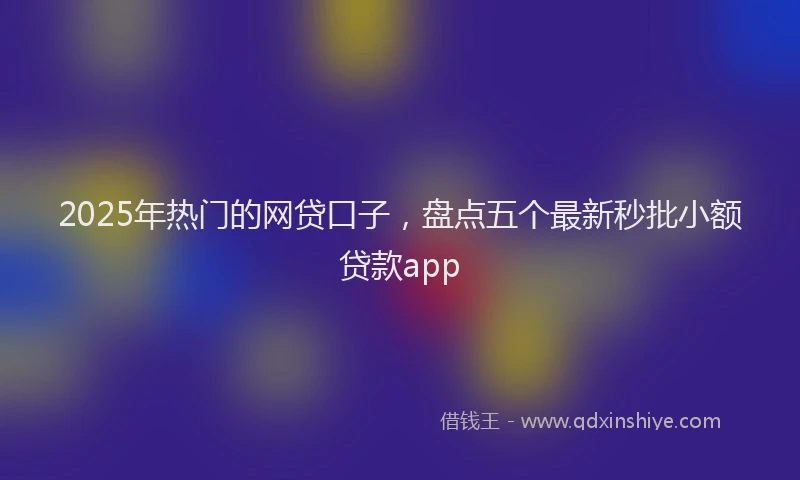 2025年热门的网贷口子，盘点五个最新秒批小额贷款app