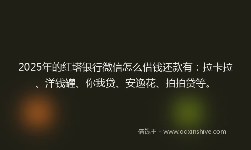 2025年的红塔银行微信怎么借钱还款有：拉卡拉、洋钱罐、你我贷、安逸花、拍拍贷等。