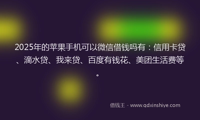 2025年的苹果手机可以微信借钱吗有：信用卡贷、滴水贷、我来贷、百度有钱花、美团生活费等。