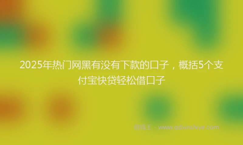 2025年热门网黑有没有下款的口子，概括5个支付宝快贷轻松借口子