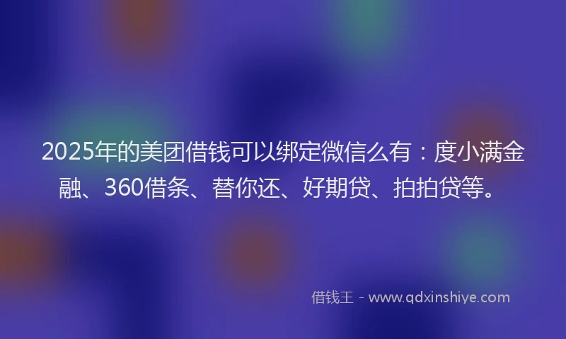 2025年的美团借钱可以绑定微信么有：度小满金融、360借条、替你还、好期贷、拍拍贷等。