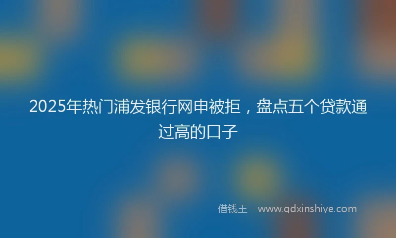 2025年热门浦发银行网申被拒，盘点五个贷款通过高的口子