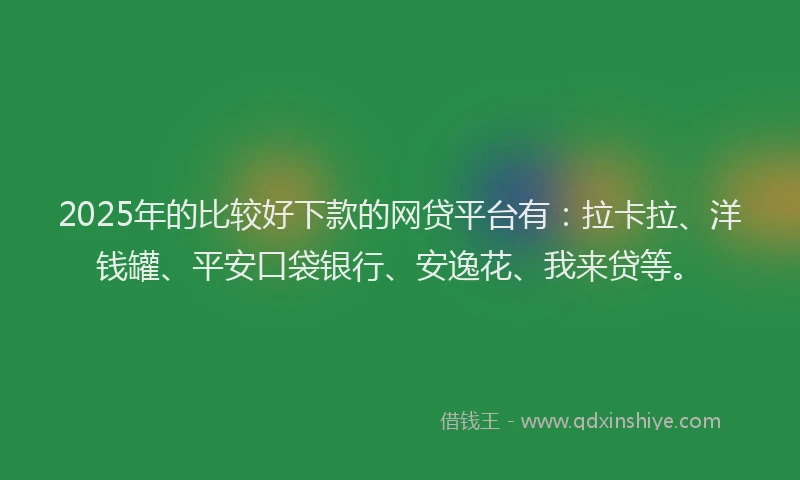 2025年的比较好下款的网贷平台有：拉卡拉、洋钱罐、平安口袋银行、安逸花、我来贷等。