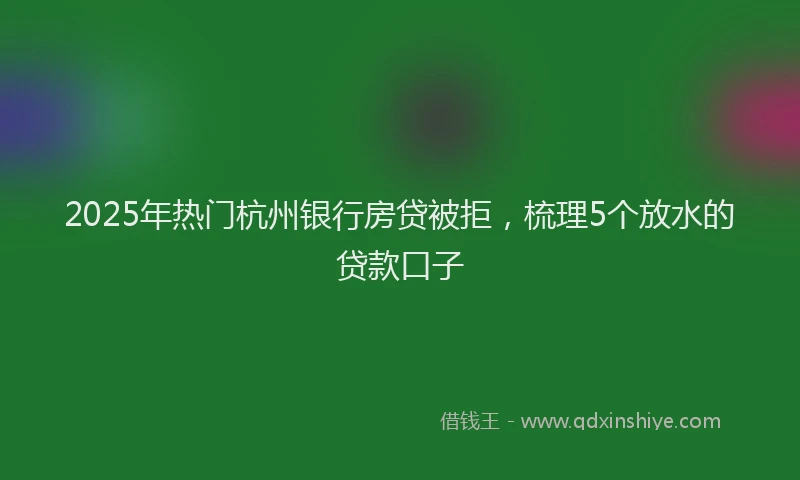 2025年热门杭州银行房贷被拒，梳理5个放水的贷款口子
