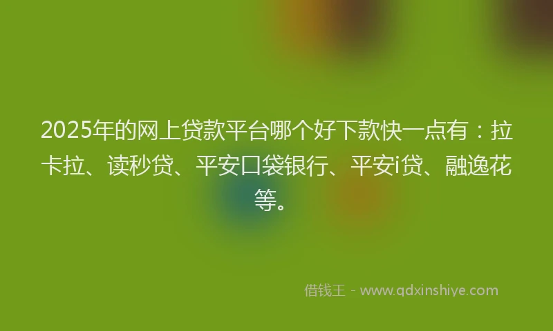 2025年的网上贷款平台哪个好下款快一点有：拉卡拉、读秒贷、平安口袋银行、平安i贷、融逸花等。