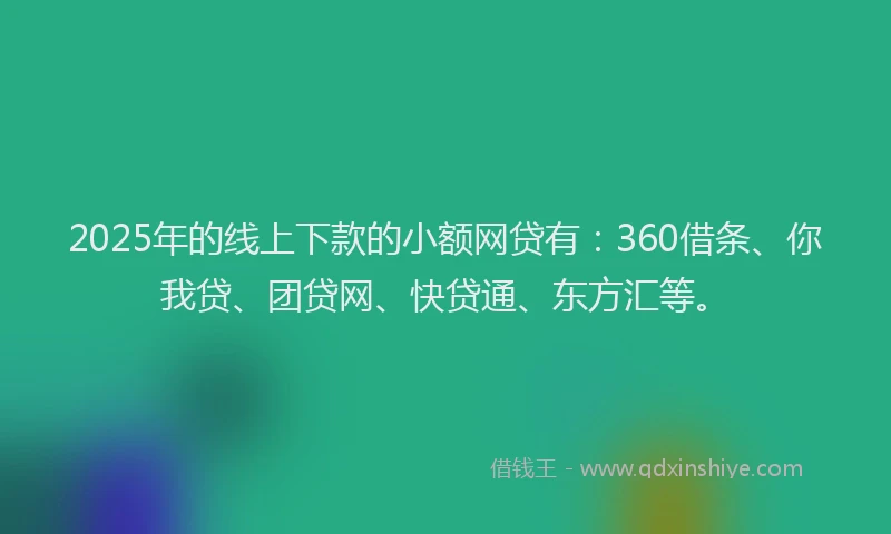 2025年的线上下款的小额网贷有：360借条、你我贷、团贷网、快贷通、东方汇等。
