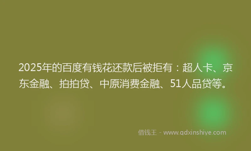 2025年的百度有钱花还款后被拒有：超人卡、京东金融、拍拍贷、中原消费金融、51人品贷等。