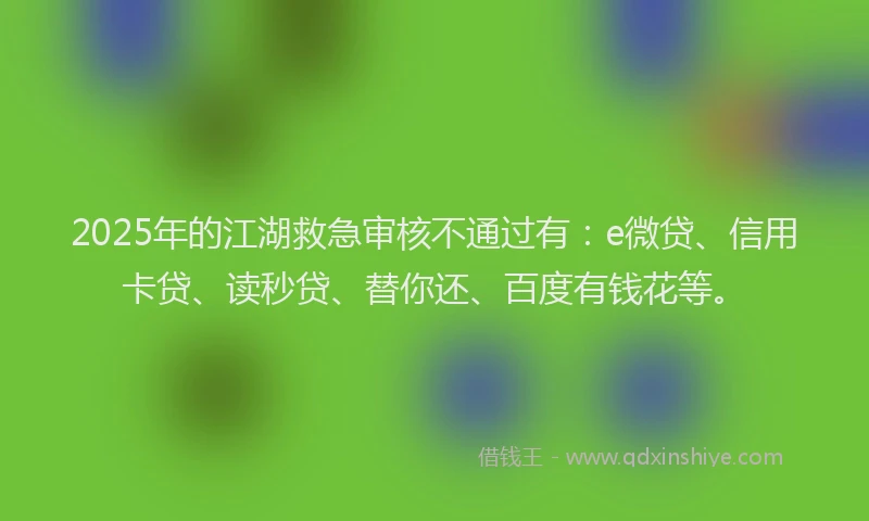 2025年的江湖救急审核不通过有：e微贷、信用卡贷、读秒贷、替你还、百度有钱花等。