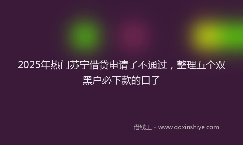 2025年热门苏宁借贷申请了不通过，整理五个双黑户必下款的口子