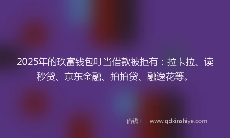 2025年的玖富钱包叮当借款被拒有：拉卡拉、读秒贷、京东金融、拍拍贷、融逸花等。