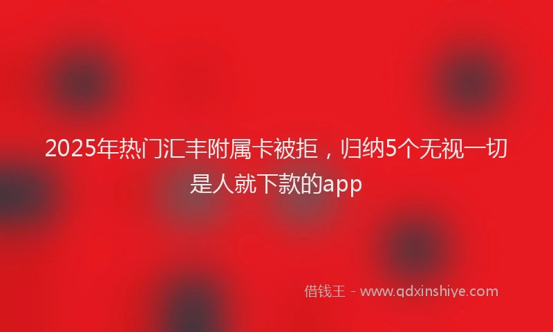 2025年热门汇丰附属卡被拒，归纳5个无视一切是人就下款的app