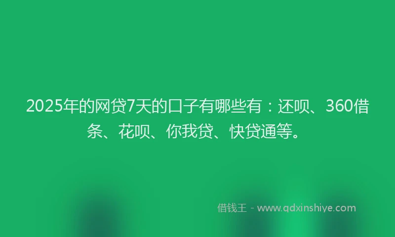 2025年的网贷7天的口子有哪些有：还呗、360借条、花呗、你我贷、快贷通等。