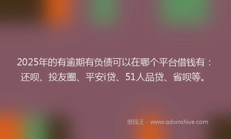 2025年的有逾期有负债可以在哪个平台借钱有：还呗、投友圈、平安i贷、51人品贷、省呗等。