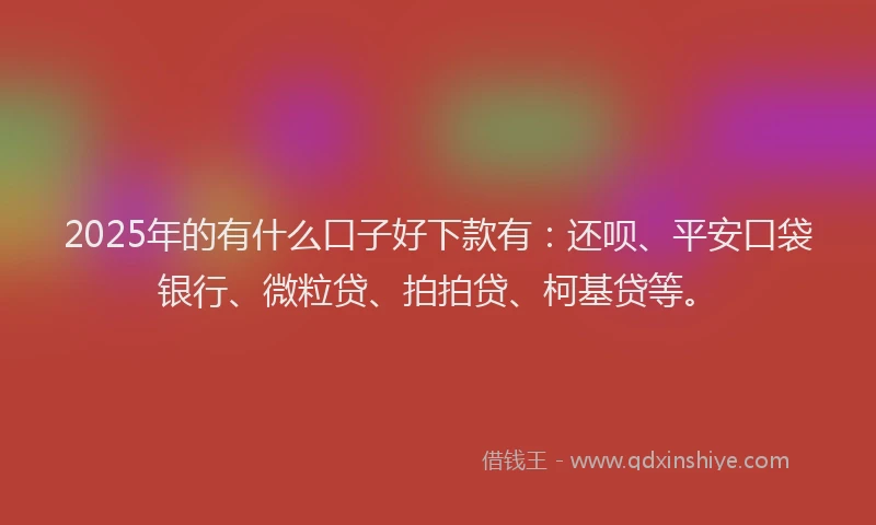 2025年的有什么口子好下款有：还呗、平安口袋银行、微粒贷、拍拍贷、柯基贷等。