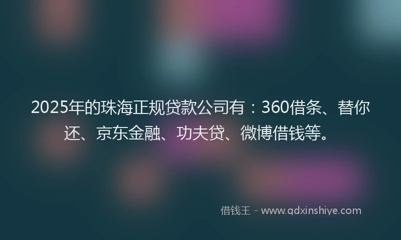 2025年的珠海正规贷款公司有：360借条、替你还、京东金融、功夫贷、微博借钱等。