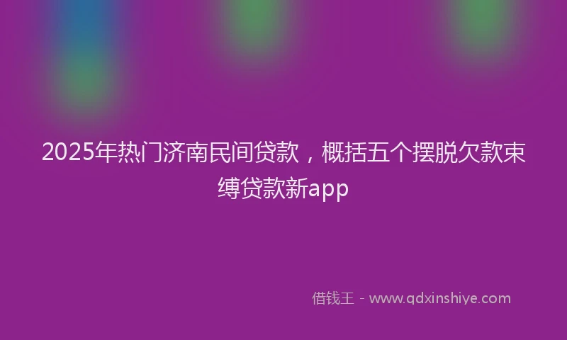 2025年热门济南民间贷款，概括五个摆脱欠款束缚贷款新app
