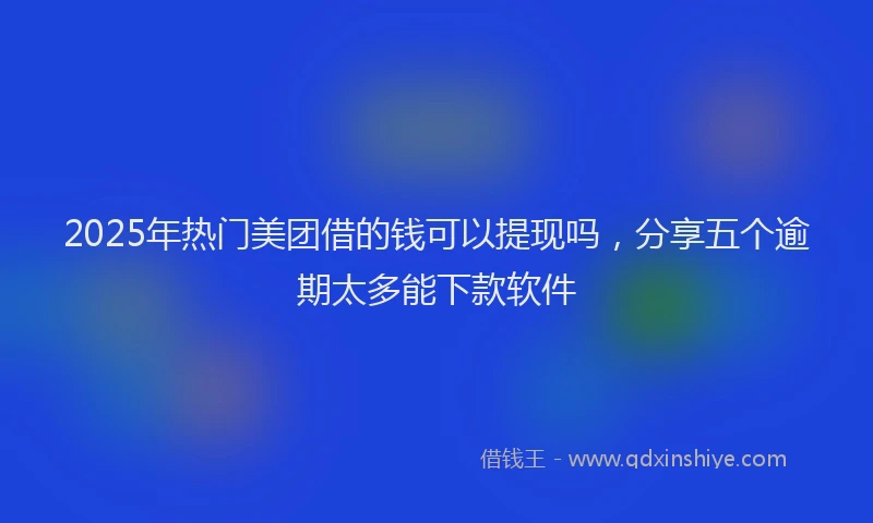 2025年热门美团借的钱可以提现吗，分享五个逾期太多能下款软件