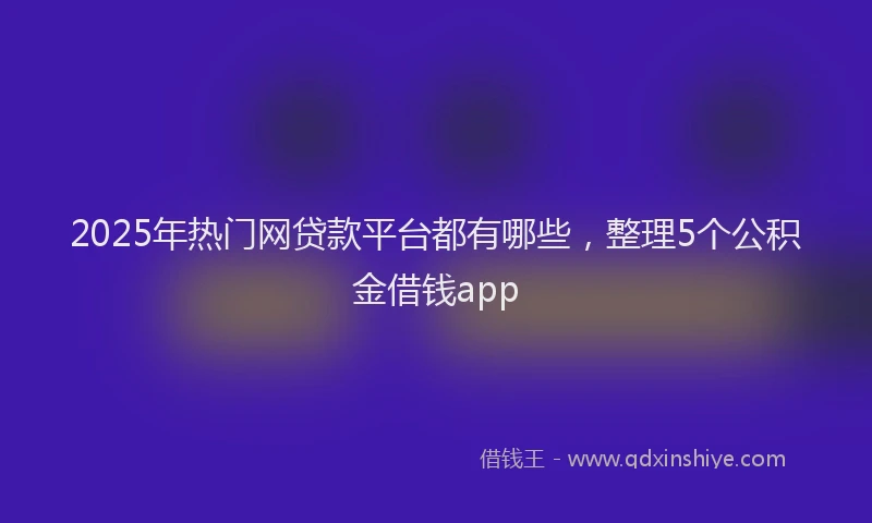 2025年热门网贷款平台都有哪些，整理5个公积金借钱app