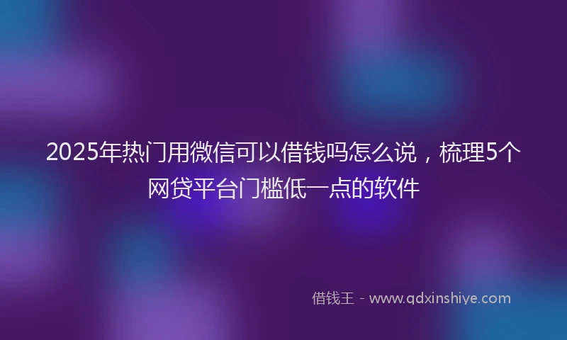 2025年热门用微信可以借钱吗怎么说，梳理5个网贷平台门槛低一点的软件
