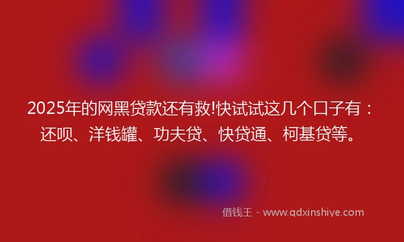 2025年的网黑贷款还有救!快试试这几个口子有：还呗、洋钱罐、功夫贷、快贷通、柯基贷等。