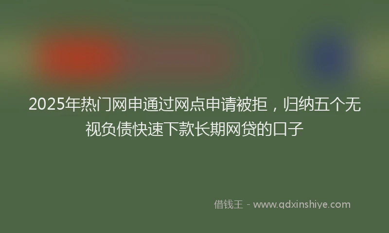 2025年热门网申通过网点申请被拒，归纳五个无视负债快速下款长期网贷的口子