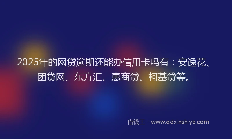 2025年的网贷逾期还能办信用卡吗有:安逸花、团贷网、东方汇、惠商贷、柯基贷等。