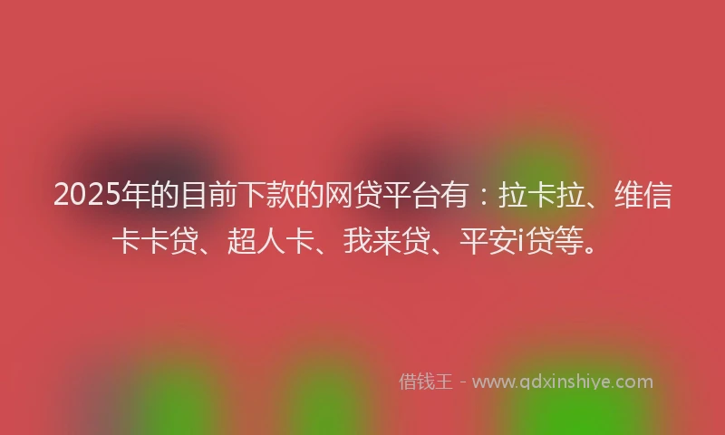 2025年的目前下款的网贷平台有：拉卡拉、维信卡卡贷、超人卡、我来贷、平安i贷等。
