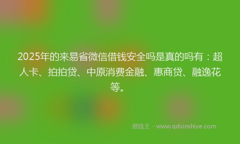 2025年的来易省微信借钱安全吗是真的吗有：超人卡、拍拍贷、中原消费金融、惠商贷、融逸花等。
