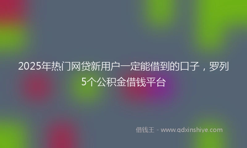 2025年热门网贷新用户一定能借到的口子，罗列5个公积金借钱平台