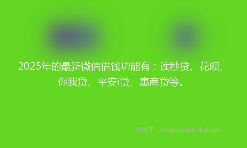 2025年的最新微信借钱功能有：读秒贷、花呗、你我贷、平安i贷、惠商贷等。