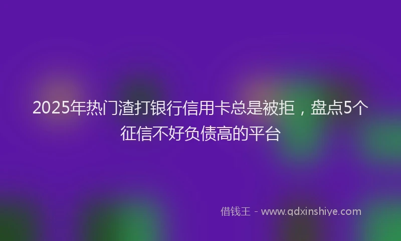 2025年热门渣打银行信用卡总是被拒，盘点5个征信不好负债高的平台