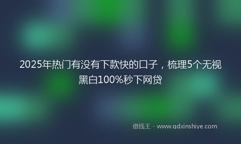 2025年热门有没有下款快的口子，梳理5个无视黑白100%秒下网贷