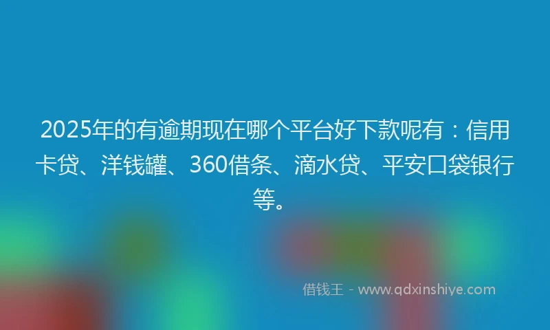 2025年的有逾期现在哪个平台好下款呢有：信用卡贷、洋钱罐、360借条、滴水贷、平安口袋银行等。