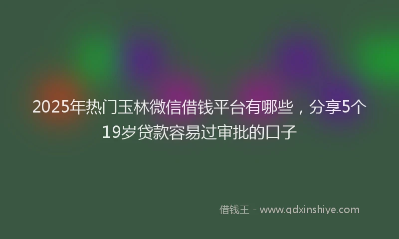 2025年热门玉林微信借钱平台有哪些，分享5个19岁贷款容易过审批的口子