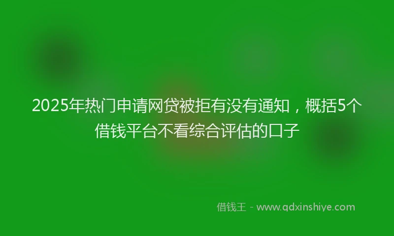 2025年热门申请网贷被拒有没有通知，概括5个借钱平台不看综合评估的口子