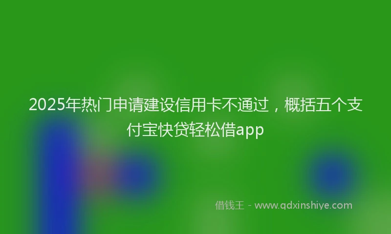 2025年热门申请建设信用卡不通过，概括五个支付宝快贷轻松借app