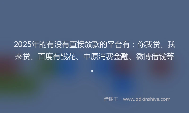 2025年的有没有直接放款的平台有：你我贷、我来贷、百度有钱花、中原消费金融、微博借钱等。