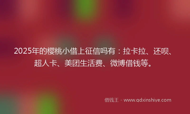 2025年的樱桃小借上征信吗有：拉卡拉、还呗、超人卡、美团生活费、微博借钱等。