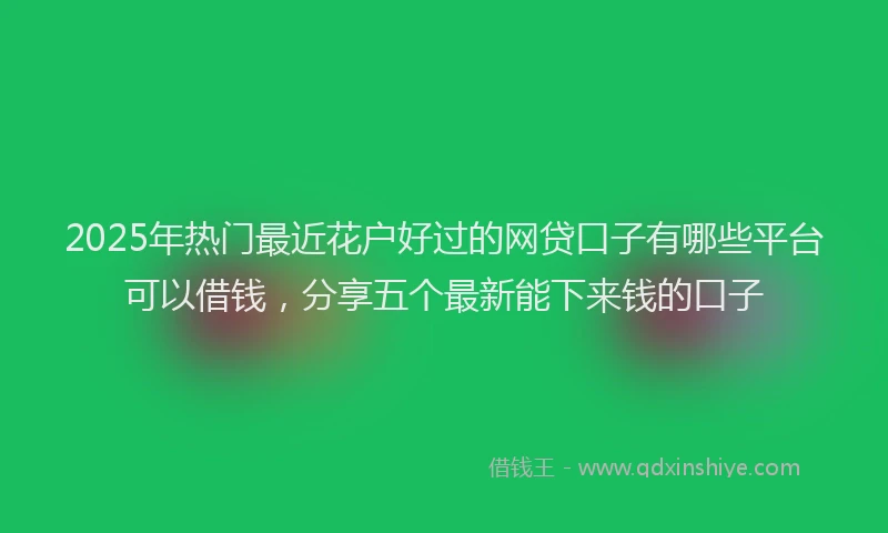 2025年热门最近花户好过的网贷口子有哪些平台可以借钱，分享五个最新能下来钱的口子