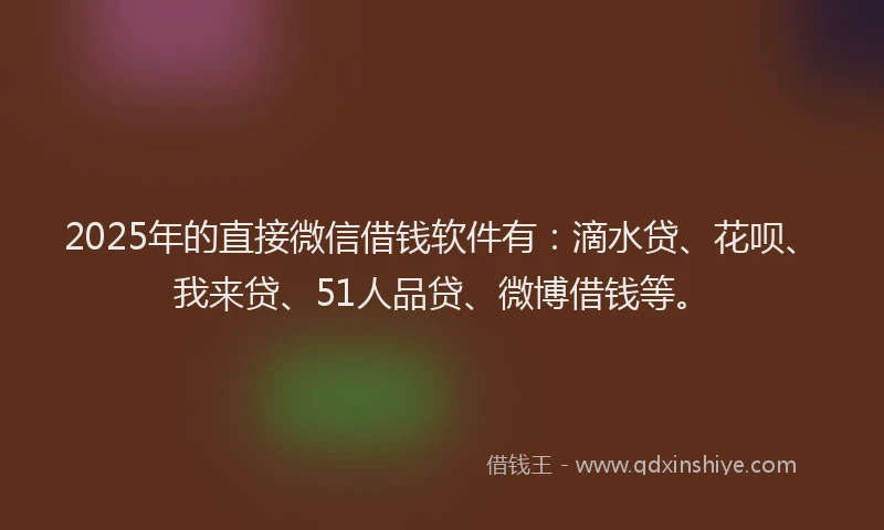 2025年的直接微信借钱软件有：滴水贷、花呗、我来贷、51人品贷、微博借钱等。