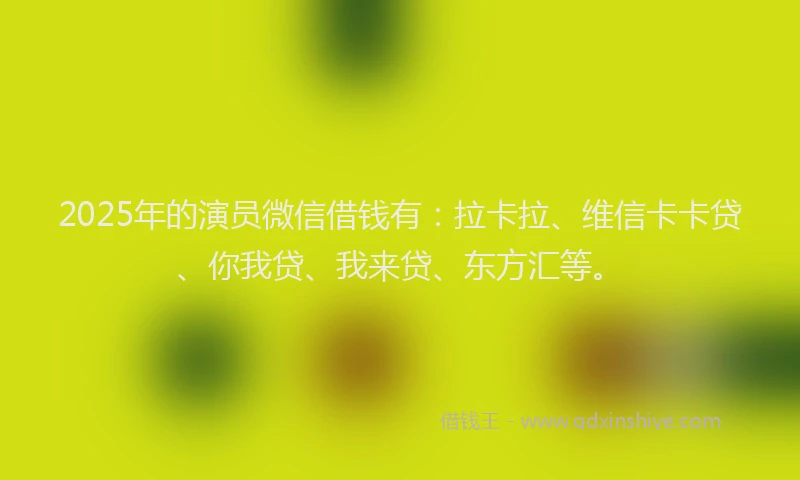 2025年的演员微信借钱有：拉卡拉、维信卡卡贷、你我贷、我来贷、东方汇等。