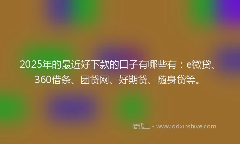 2025年的最近好下款的口子有哪些有：e微贷、360借条、团贷网、好期贷、随身贷等。
