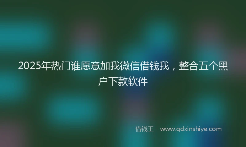 2025年热门谁愿意加我微信借钱我，整合五个黑户下款软件