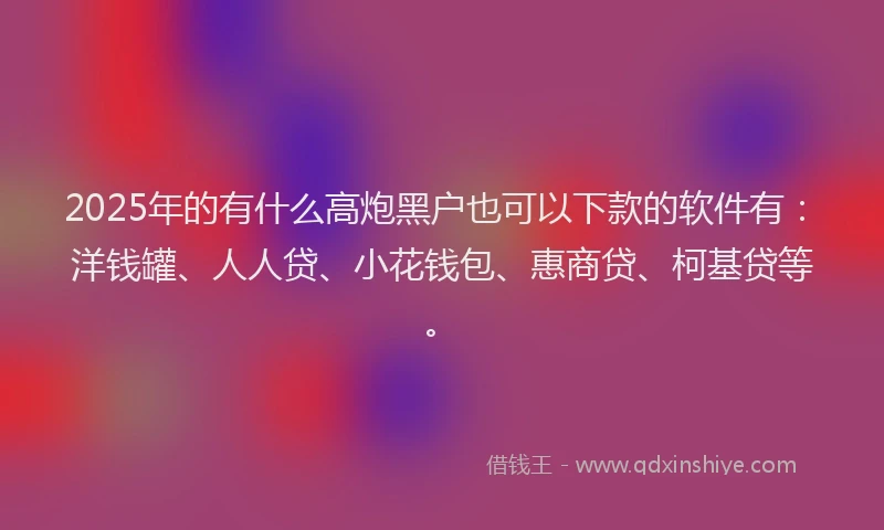 2025年的有什么高炮黑户也可以下款的软件有：洋钱罐、人人贷、小花钱包、惠商贷、柯基贷等。