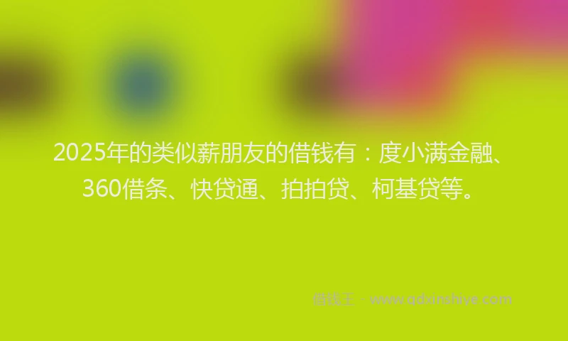 2025年的类似薪朋友的借钱有：度小满金融、360借条、快贷通、拍拍贷、柯基贷等。