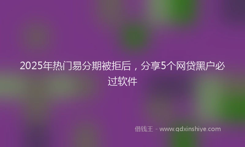 2025年热门易分期被拒后，分享5个网贷黑户必过软件